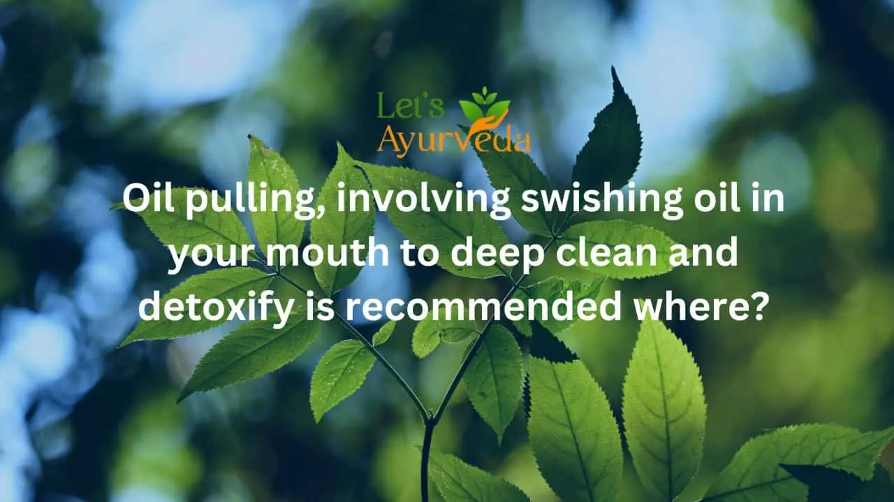 Oil pulling, involving swishing oil in your mouth to deep clean and detoxify is recommended where?